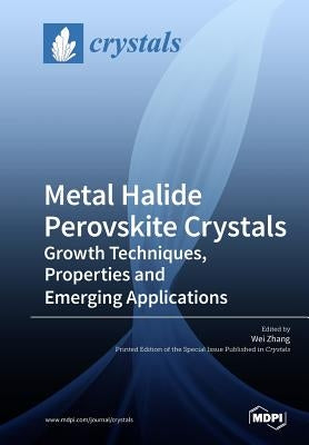 Metal Halide Perovskite Crystals: Growth Techniques, Properties and Emerging Applications by Zhang, Wei