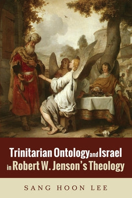Trinitarian Ontology and Israel in Robert W. Jenson's Theology by Lee, Sang Hoon