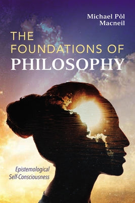 The Foundations of Philosophy: Epistemological Self-Consciousness by MacNeil, Michael Pòl