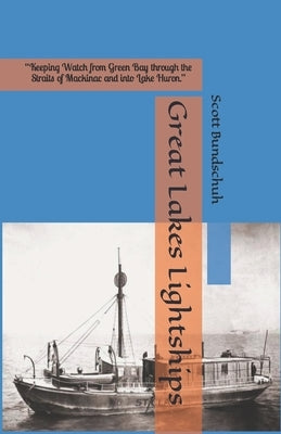 Great Lakes Lightships: "Keeping Watch from Green Bay through the Straits of Mackinac and into Lake Huron." by Bundschuh, Scott Wayne
