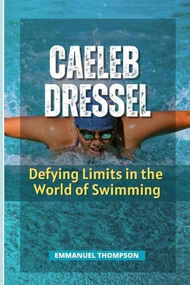 Caeleb Dressel: Defying Limits in the World of Swimming by Thompson, Emmanuel