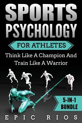 Sports Psychology For Athletes (5-IN-1 Bundle): Think Like A Champion And Train Like A Warrior by Rios, Epic