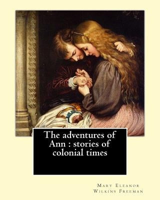 The adventures of Ann: stories of colonial times. By: Mary E. Wilkins: Mary Eleanor Wilkins Freeman (October 31, 1852 - March 13, 1930) was a by Wilkins, Mary E.