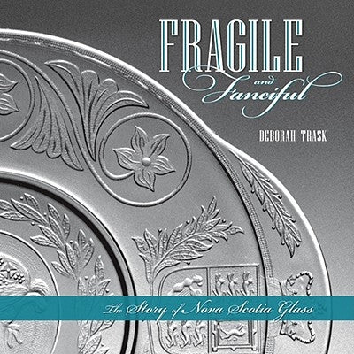 Fragile and Fanciful: The Story of Nova Scotia Glass by Trask, Deborah