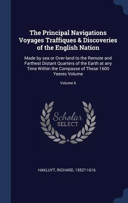 The Principal Navigations Voyages Traffiques & Discoveries of the English Nation: Made by sea or Over-land to the Remote and Farthest Distant Quarters by Hakluyt, Richard