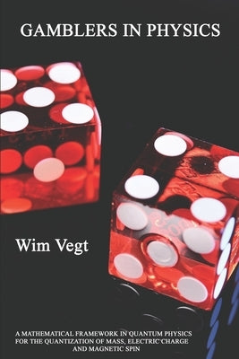 Gamblers in Physics: A Mathematical Framework in Physics for the Quantization of Mass, Electric Charge and Magnetic Spin by Vegt, Wim