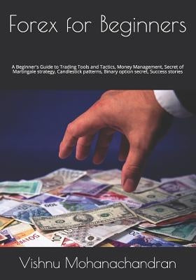 Forex for Beginners: A Beginner's Guide to Trading Tools and Tactics, Money Management, Secret of Martingale strategy, Candlestick patterns by Mohanachandran, Vishnu