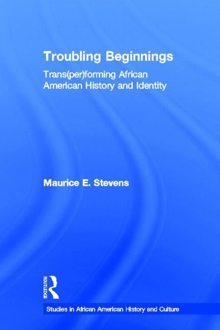 Troubling Beginnings: Trans(per)forming African American History and Identity by Stevens, Maurice