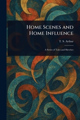Home Scenes and Home Influence by Arthur, T. S. (Timothy Shay)