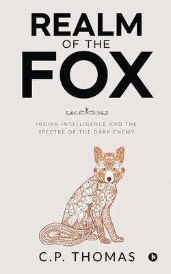 Realm of the Fox: Indian Intelligence and the Spectre of the Dark Enemy by C P Thomas