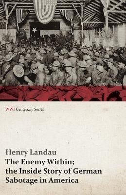 The Enemy Within; The Inside Story of German Sabotage in America (WWI Centenary Series) by Landau, Henry