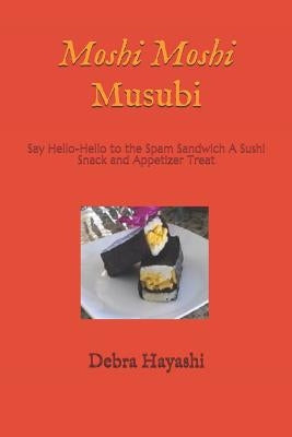 Moshi Moshi Musubi: Say Hello-Hello to the Spam Sandwich A Sushi Snack and Appetizer Treat by Hayashi, Debra D.