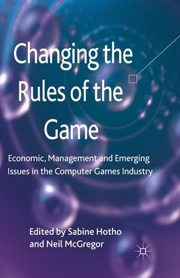 Changing the Rules of the Game: Economic, Management and Emerging Issues in the Computer Games Industry by Hotho, S.