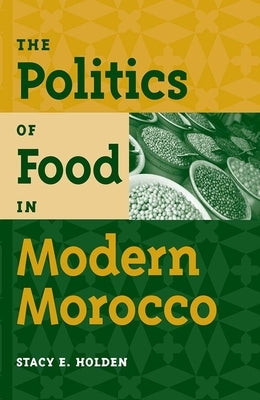 The Politics of Food in Modern Morocco by Holden, Stacy E.
