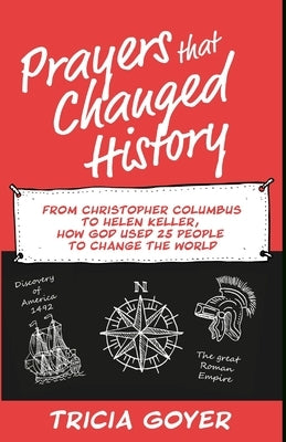 Prayers that Changed History: From Christopher Columbus to Helen Keller, how God used 25 people to change the world by Goyer, Tricia