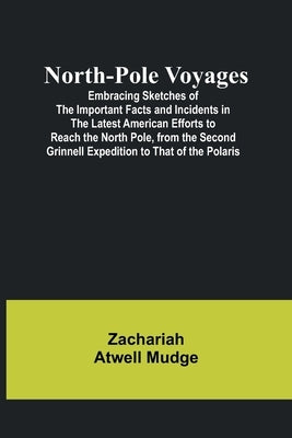North-Pole Voyages; Embracing Sketches of the Important Facts and Incidents in the Latest American Efforts to Reach the North Pole, from the Second Gr by Atwell Mudge, Zachariah