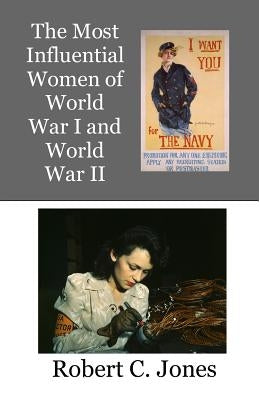 The Most Influential Women of World War I and World War II by Jones, Robert C.