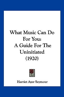 What Music Can Do For You: A Guide For The Uninitiated (1920) by Seymour, Harriet Ayer