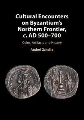Cultural Encounters on Byzantium's Northern Frontier, C. Ad 500-700: Coins, Artifacts and History by Gandila, Andrei