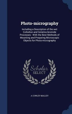 Photo-micrography: Including a Description of the wet Collodion and Gelatino-bromide Processes: With the Best Methods of Mounting and Pre by Malley, A. Cowley