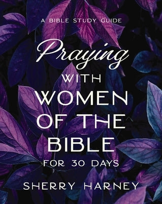 Praying with Women of the Bible for 30 Days: A Bible Study Guide by Harney, Sherry