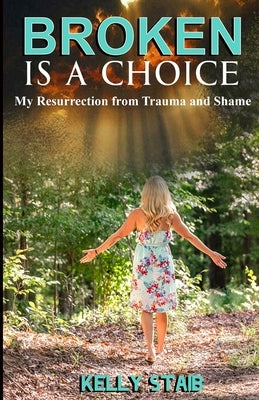 Broken Is a Choice: My Resurrection from Trauma and Shame by Staib, Kelly