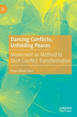 Dancing Conflicts, Unfolding Peaces: Movement as Method to Elicit Conflict Transformation by Ditzel Facci, Paula