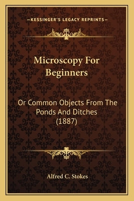 Microscopy For Beginners: Or Common Objects From The Ponds And Ditches (1887) by Stokes, Alfred C.