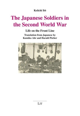 The Japanese Soldiers in the Second World War: Life on the Front Line. Translation from Japanese by Kumiko Ahr and Harald Pöcher by Itō, Keiichi
