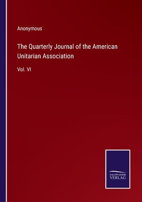The Quarterly Journal of the American Unitarian Association: Vol. VI by Anonymous