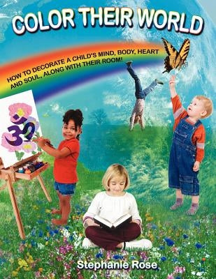 Color Their World: How to Decorate a Child's Mind, Body, Heart and Soul, Along with Their Room! by Rose, Stephanie