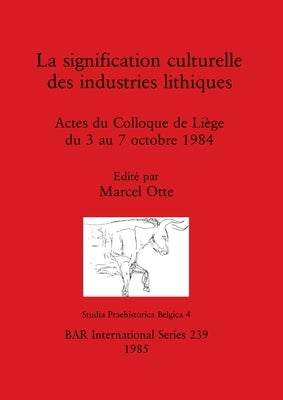 La signification culturelle des industries lithiques: Actes du Colloque de Liège du 3 au 7 octobre 1984 by Otte, Marcel