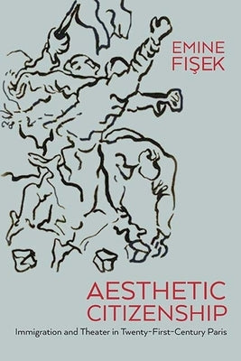 Aesthetic Citizenship: Immigration and Theater in Twenty-First-Century Paris by Fisek, Emine