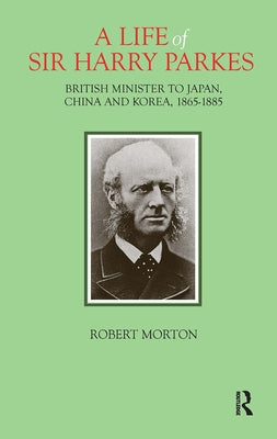 A Life of Sir Harry Parkes: British Minister to Japan, China and Korea, 1865-1885 by Morton, Robert
