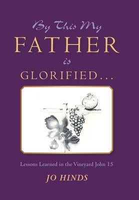 By This My Father Is Glorified . . .: Lessons Learned in the Vineyard John 15 by Hinds, Jo