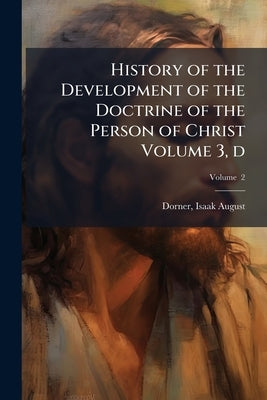 History of the Development of the Doctrine of the Person of Christ Volume 3, d; Volume 2 by Dorner, Isaak August 1809-1884