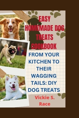 Easy Homemade Dog Treats Cookbook: From Your Kitchen to Their Wagging Tails: DIY Dog Treats by Race, Vickie S.