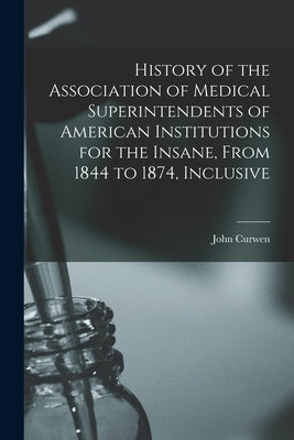 History of the Association of Medical Superintendents of American Institutions for the Insane, From 1844 to 1874, Inclusive by Curwen, John