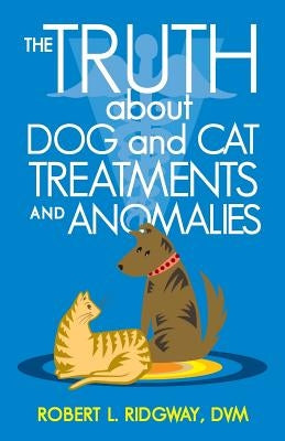 The Truth about Dog and Cat Treatments and Anomalies by Ridgway DVM, Robert L.