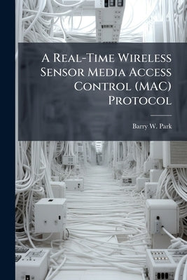 A Real-Time Wireless Sensor Media Access Control (MAC) Protocol by Park, Barry W.