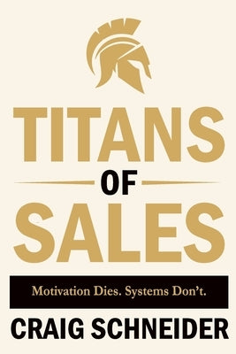 Titans of Sales: Motivation Dies. Systems Don't. by Schneider, Craig