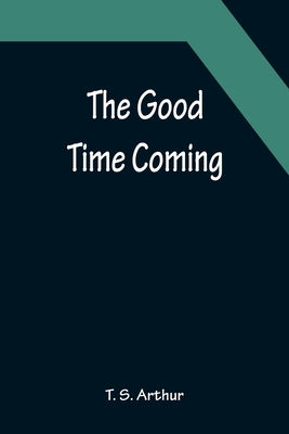 The Good Time Coming by S. Arthur, T.