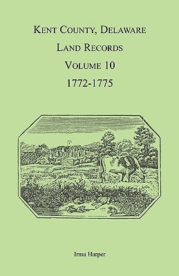 Kent County, Delaware Land Records, Volume 10: 1772-1775 by Harper, Irma