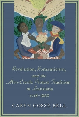 Revolution, Romanticism, and the Afro-Creole Protest Tradition in Louisiana, 1718-1868 by Bell, Caryn Cossé