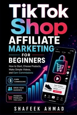 TikTok Shop Affiliate Marketing for Beginners: How to Start, Choose Products, Make Simple Videos, and Earn Commissions by Ahmad, Shafeek
