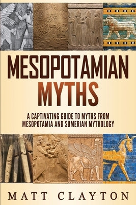 Mesopotamian Myths: A Captivating Guide to Myths from Mesopotamia and Sumerian Mythology by Clayton, Matt