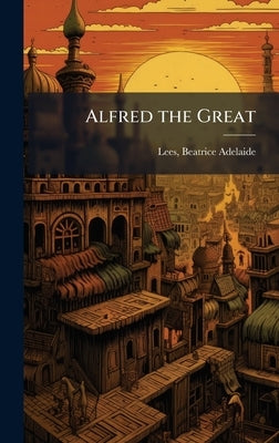 Alfred the Great by Lees, Beatrice Adelaide [From Old Ca