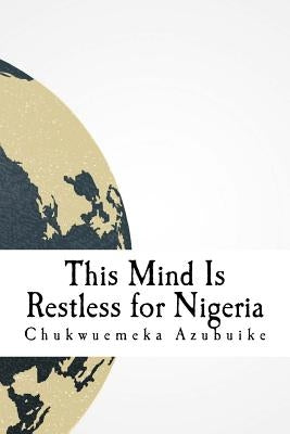 This Mind Is Restless for Nigeria: A dispatch and collection about Nigeria in the eyes of the author by Akanya, Cincin