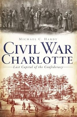 Civil War Charlotte: The Last Capital of the Confederacy by Hardy, Michael C.