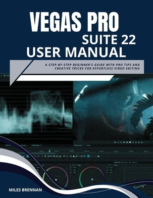 Vegas Pro Suite 22 User Manual: A Step-by-Step Beginner's Guide with Pro Tips and Creative Tricks for Effortless Video Editing by Brennan, Miles